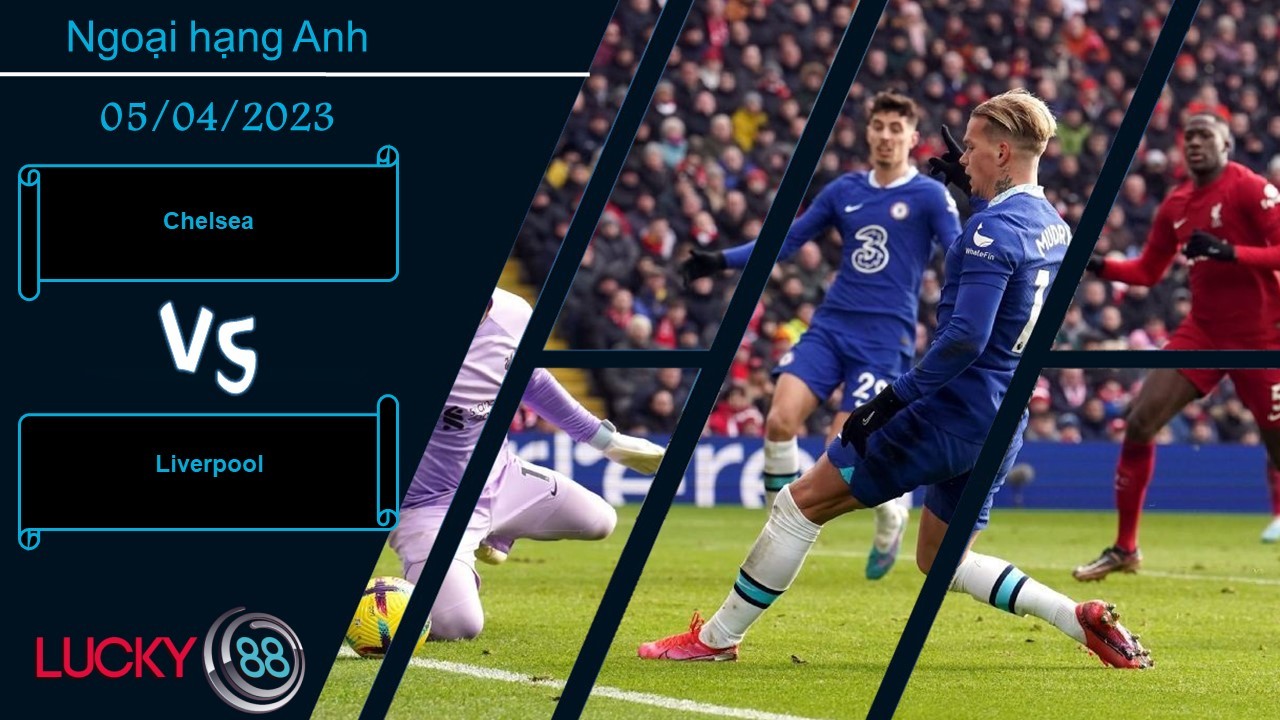 LUCKY88 Chelsea vs Liverpool ,  Nhận định bóng đá 05/04/2023,  Cân tài cân sức